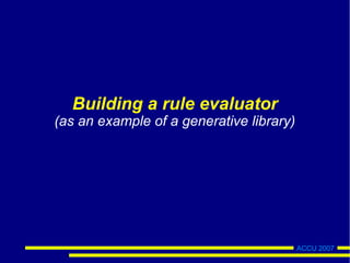 ACCU 2007
Building a rule evaluator
(as an example of a generative library)
 