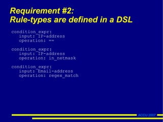 ACCU 2007
Requirement #2:
Rule-types are defined in a DSL
condition_expr:
input: IP-address
operation: ==
condition_expr:
input: IP-address
operation: in_netmask
condition_expr:
input: Email-address
operation: regex_match
 