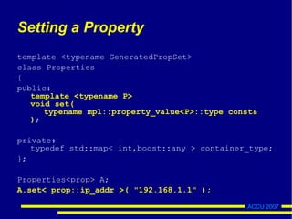 ACCU 2007
Setting a Property
template <typename GeneratedPropSet>
class Properties
{
public:
template <typename P>
void set(
typename mpl::property_value<P>::type const&
);
private:
typedef std::map< int,boost::any > container_type;
};
Properties<prop> A;
A.set< prop::ip_addr >( "192.168.1.1" );
 