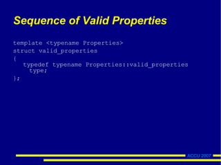 ACCU 2007
Sequence of Valid Properties
template <typename Properties>
struct valid_properties
{
typedef typename Properties::valid_properties
type;
};
 
