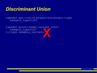 ACCU 2007
Discriminant Union
typedef mpl::valid_properties<prop>::type
example_typelist;
typedef boost::make_variant_over<
example_typelist
>::type example_variant;
X
 
