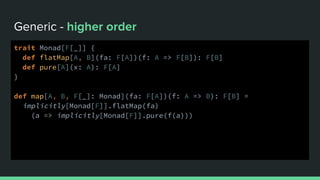 Generic - higher order
trait Monad[F[_]] {
def flatMap[A, B](fa: F[A])(f: A => F[B]): F[B]
def pure[A](x: A): F[A]
}
def map[A, B, F[_]: Monad](fa: F[A])(f: A => B): F[B] =
implicitly[Monad[F]].flatMap(fa)
(a => implicitly[Monad[F]].pure(f(a)))
 