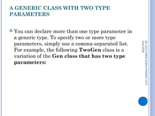 A GENERIC CLASS WITH TWO TYPE
PARAMETERS
 You can declare more than one type parameter in
a generic type. To specify two or more type
parameters, simply use a comma-separated list.
For example, the following TwoGen class is a
variation of the Gen class that has two type
parameters:
BYLECTURERSURAJPANDEYCCT
COLLEGE
 