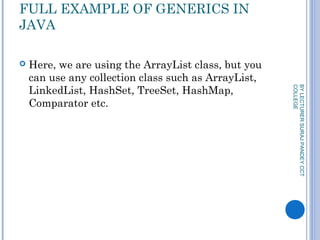 FULL EXAMPLE OF GENERICS IN
JAVA
 Here, we are using the ArrayList class, but you
can use any collection class such as ArrayList,
LinkedList, HashSet, TreeSet, HashMap,
Comparator etc.
BYLECTURERSURAJPANDEYCCT
COLLEGE
 