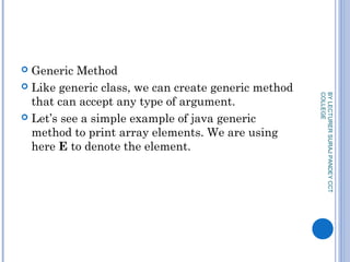  Generic Method
 Like generic class, we can create generic method
that can accept any type of argument.
 Let’s see a simple example of java generic
method to print array elements. We are using
here E to denote the element.
BYLECTURERSURAJPANDEYCCT
COLLEGE
 