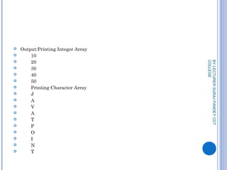 Output:Printing Integer Array
 10
 20
 30
 40
 50
 Printing Character Array
 J
 A
 V
 A
 T
 P
 O
 I
 N
 T
BYLECTURERSURAJPANDEYCCT
COLLEGE
 