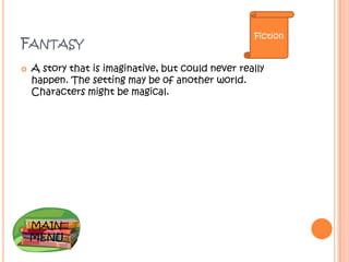 Fiction
FANTASY
   A story that is imaginative, but could never really
    happen. The setting may be of another world.
    Characters might be magical.




    MAIN
    MENU
 