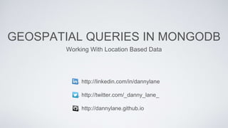 http://linkedin.com/in/dannylane
http://twitter.com/_danny_lane_
http://dannylane.github.io
GEOSPATIAL QUERIES IN MONGODB
Working With Location Based Data
 