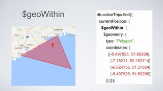 $geoWithin db.activeTrips.find({
currentPosition: {
$geoWithin: {
$geometry: {
type: "Polygon",
coordinates: [
[[-8.497925, 51.69299],
[-7.15211, 52.153714],
[-6.624756, 51.37864],
[-8.497925, 51.69299]]
]}}}});
 