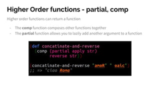 Higher Order functions - partial, comp
Higher order functions can return a function
- The comp function composes other functions together
- The partial function allows you to lazily add another argument to a function
 