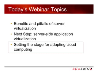 Today’s Webinar Topics

• Benefits and pitfalls of server
  virtualization
• Next Step: server-side application
  virtualization
• Setting the stage for adopting cloud
  computing
 