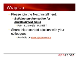 Wrap Up
• Please join the Next Installment:
  – Building the foundation for
    private/hybrid cloud
     • Feb 18, 2010 @ 11AM EST
• Share this recorded session with your
  colleagues
     • Available on www.appzero.com
 