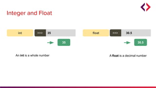 Integer and Float
int >>> 35
35
>>>float >>> 30.5
30.5
An int is a whole number A float is a decimal number
 