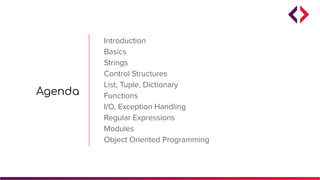 Agenda
Introduction
Basics
Strings
Control Structures
List, Tuple, Dictionary
Functions
I/O, Exception Handling
Regular Expressions
Modules
Object Oriented Programming
 