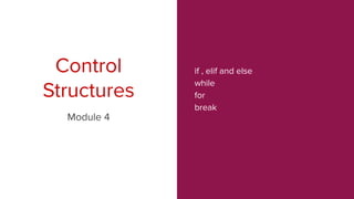 if , elif and else
while
for
break
Control
Structures
Module 4
 