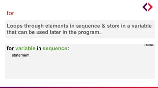 for
Loops through elements in sequence & store in a variable
that can be used later in the program.
for variable in sequence:
statement
Syntax
 