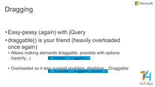 Dragging
•Easy-peasy (again) with jQuery
•draggable() is your friend (heavily overloaded
once again)
• Allows making elements draggable, possible with options
(opacity...)
• Overloaded so it also support enabling, disabling... Draggable
 