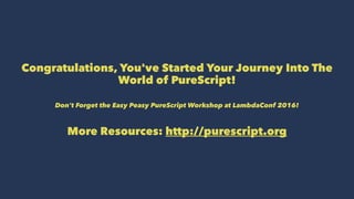 Congratulations, You've Started Your Journey Into The
World of PureScript!
Don't Forget the Easy Peasy PureScript Workshop at LambdaConf 2016!
More Resources: http://purescript.org
 