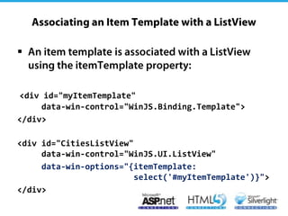 


<div id="myItemTemplate"
     data-win-control="WinJS.Binding.Template">
</div>

<div id="CitiesListView"
     data-win-control="WinJS.UI.ListView"
     data-win-options="{itemTemplate:
                         select('#myItemTemplate')}">
</div>
 