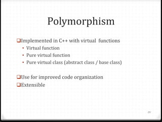 Polymorphism
Implemented in C++ with virtual functions
• Virtual function
• Pure virtual function
• Pure virtual class (abstract class / base class)

Use for improved code organization
Extensible

131

 