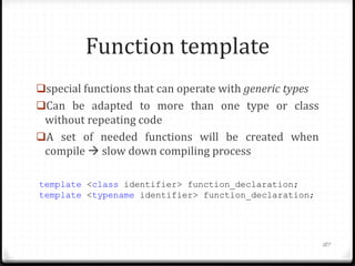 Function template
special functions that can operate with generic types

Can be adapted to more than one type or class

without repeating code
A set of needed functions will be created when
compile  slow down compiling process
template <class identifier> function_declaration;
template <typename identifier> function_declaration;

187

 