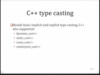 C++ type casting
Beside basic implicit and explicit type casting, C++

also supported:
• dynamic_cast<>
• static_cast<>
• const_cast<>

• reinterpret_cast<>

203

 