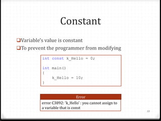 Constant
Variable's value is constant

To prevent the programmer from modifying
int const k_Hello = 0;
int main()
{
k_Hello = 10;
}
Error
error C3892: 'k_Hello' : you cannot assign to
a variable that is const

33

 