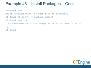 cf-demo# nano
bash: /usr/bin/nano: No such file or directory
cf-demo# cf-agent -f package_add.cf
cf-demo# nano -V
GNU nano version 2.2.6 (compiled 14:12:08, Oct 1 2012)
...
cf-demo#
Example #3 – Install Packages – Cont.
 
