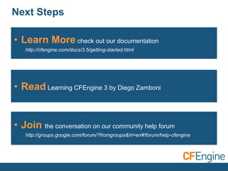 • Join the conversation on our community help forum
http://groups.google.com/forum/?fromgroups&hl=en#!forum/help-cfengine
Next Steps
• Learn More check out our documentation
http://cfengine.com/docs/3.5/getting-started.html
• Read Learning CFEngine 3 by Diego Zamboni
 