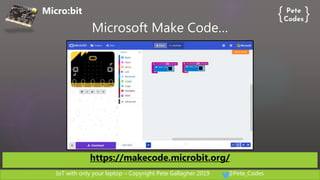 IoT with only your laptop – Copyright Pete Gallagher 2019 @Pete_Codes
Micro:bit
Microsoft Make Code…
https://makecode.microbit.org/
 
