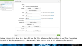 37
Let’s create an alert. Save As -> Alert. Fill out the Title, Scheduled, Earliest + Latest, and Cron Expression
(Instead of 48, change to minutes a few ahead of your current time. Ie. If it’s 9:00am, change to 05.
 