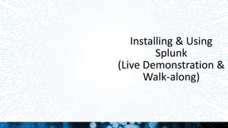 Installing & Using
Splunk
(Live Demonstration &
Walk-along)
 