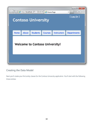 18
Creating the Data Model
Next you'll create your first entity classes for the Contoso University application. You'll start with the following
three entities:
 