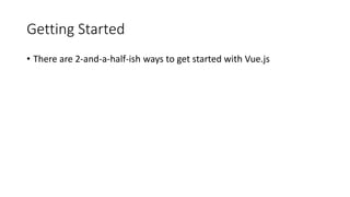 Getting Started
• There are 2-and-a-half-ish ways to get started with Vue.js
 