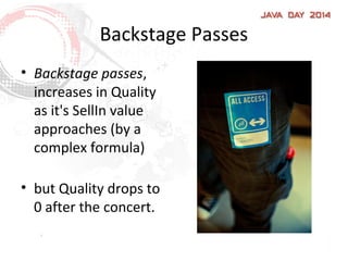 Backstage Passes
• Backstage passes,
increases in Quality
as it's SellIn value
approaches (by a
complex formula)
• but Quality drops to
0 after the concert.
 
