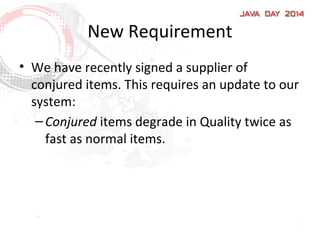 New Requirement
• We have recently signed a supplier of
conjured items. This requires an update to our
system:
–Conjured items degrade in Quality twice as
fast as normal items.
 