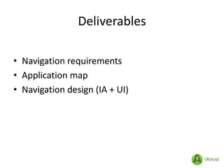 Deliverables

• Navigation requirements
• Application map
• Navigation design (IA + UI)
 