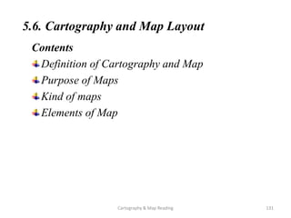 5.6. Cartography and Map Layout
Contents
Definition of Cartography and Map
Purpose of Maps
Kind of maps
Elements of Map
131
Cartography & Map Reading
 