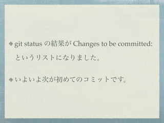 git status の結果が Changes to be committed:

というリストになりました。


いよいよ次が初めてのコミットです。
 