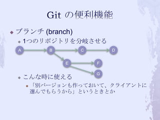 

ブランチ (branch)


1つのリポジトリを分岐させる



こんな時に使える


「別バージョンも作っておいて、クライアントに
選んでもらうから」というときとか

 