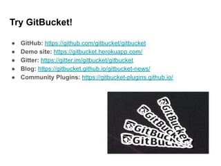 Try GitBucket!
● GitHub: https://github.com/gitbucket/gitbucket
● Demo site: https://gitbucket.herokuapp.com/
● Gitter: https://gitter.im/gitbucket/gitbucket
● Blog: https://gitbucket.github.io/gitbucket-news/
● Community Plugins: https://gitbucket-plugins.github.io/
 
