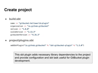 Create project
● build.sbt
● project/plugins.sbt
This sbt plugin adds necessary library dependencies to the project
and provide configuration and sbt task useful for GitBucket plugin
development.
 