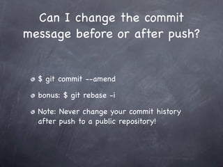 Can I change the commit
message before or after push?


  $ git commit --amend

  bonus: $ git rebase -i

  Note: Never change your commit history
  after push to a public repository!
 