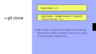 $ git clone <url>
> git clone
$ git clone --single-branch --branch
<branchname> <url>
★git clone is used to target an existing
repository and create a clone, or copy
of the target repository.
 