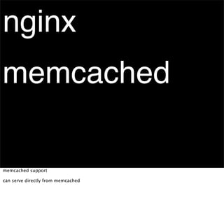 nginx
memcached

memcached support

can serve directly from memcached
 