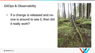 GitOps & Observability
• If a change is released and no-
one is around to see it, then did
it really work?
 