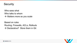 Who sees what
Who talks to whom
 Matters more as you scale
Based on rules
Routing, Firewalls, ACLs, Rollouts
 Declarative? Store them in Git
Security
 