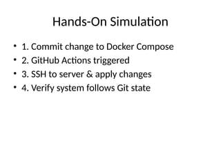 Hands-On Simulation
• 1. Commit change to Docker Compose
• 2. GitHub Actions triggered
• 3. SSH to server & apply changes
• 4. Verify system follows Git state
 
