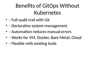 Benefits of GitOps Without
Kubernetes
• - Full audit trail with Git
• - Declarative system management
• - Automation reduces manual errors
• - Works for VM, Docker, Bare Metal, Cloud
• - Flexible with existing tools
 
