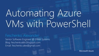 Automating Azure
VMs with PowerShell
Feschenko Alexander
Senior Software Engineer @ EPAM Systems
Blog: feschenkoalex.blogspot.com
Email: feschenko.alex@gmail.com
Microsoft Azure
 